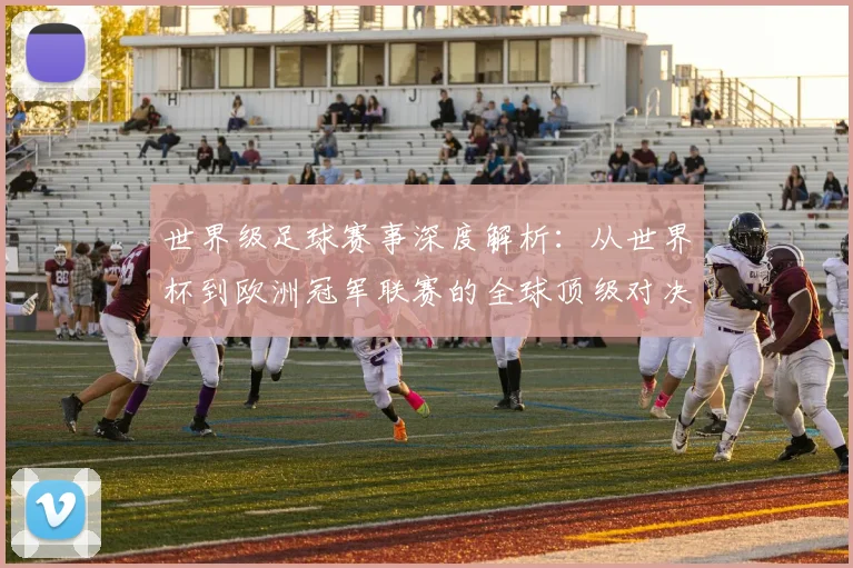 世界级足球赛事深度解析：从世界杯到欧洲冠军联赛的全球顶级对决