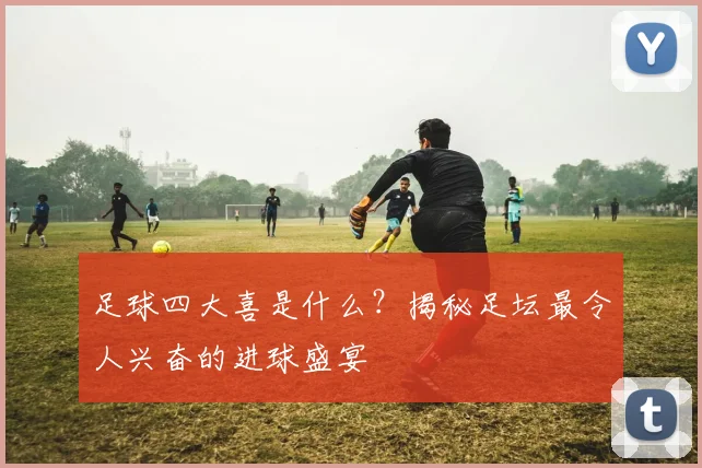 足球四大喜是什么？揭秘足坛最令人兴奋的进球盛宴