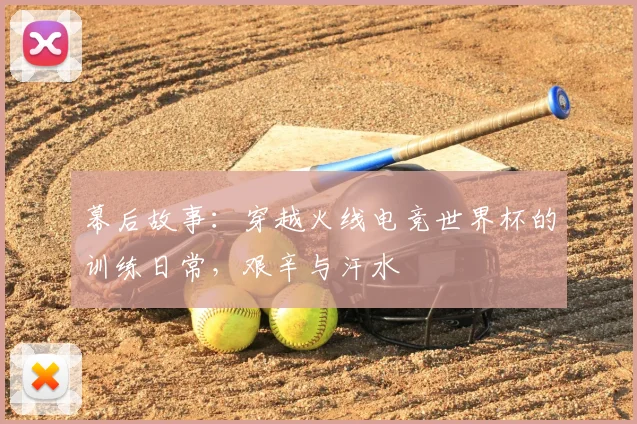 幕后故事：穿越火线电竞世界杯的训练日常，艰辛与汗水