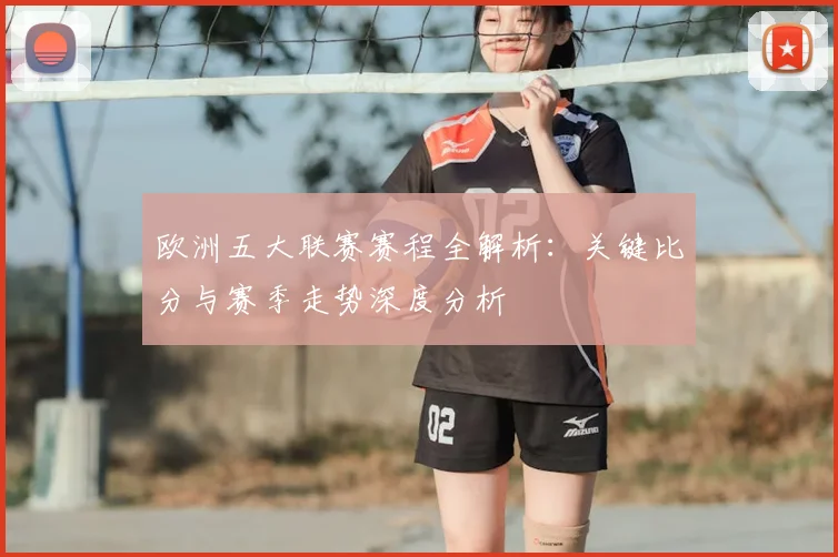 欧洲五大联赛赛程全解析：关键比分与赛季走势深度分析