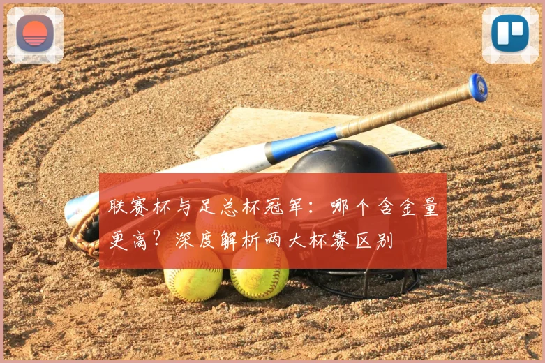 联赛杯与足总杯冠军：哪个含金量更高？深度解析两大杯赛区别