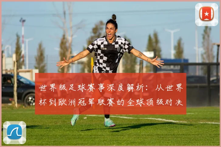 世界级足球赛事深度解析：从世界杯到欧洲冠军联赛的全球顶级对决