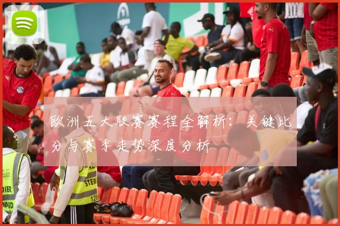 欧洲五大联赛赛程全解析：关键比分与赛季走势深度分析