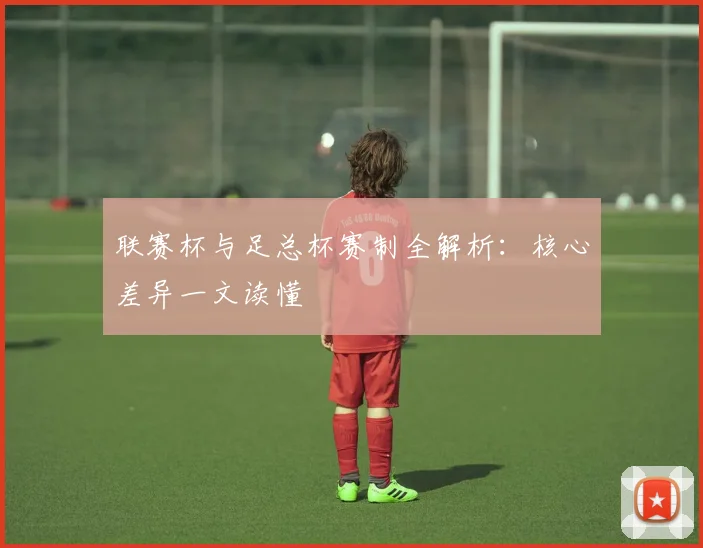 联赛杯与足总杯赛制全解析：核心差异一文读懂