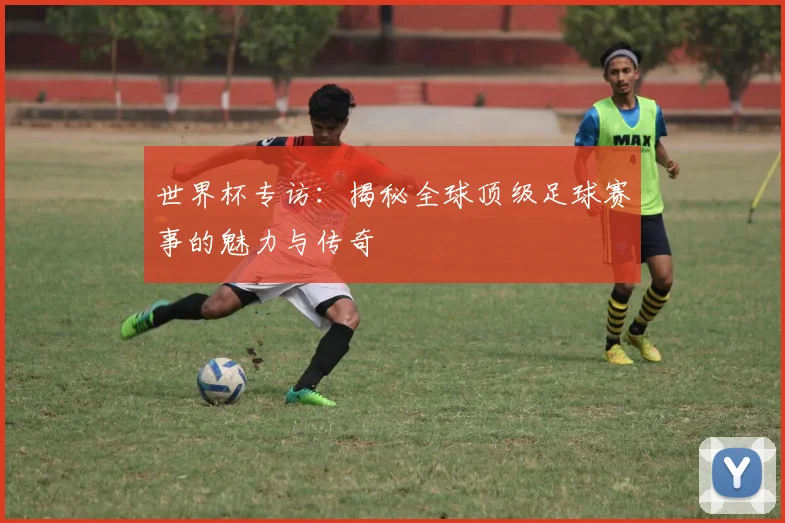 世界杯专访：揭秘全球顶级足球赛事的魅力与传奇