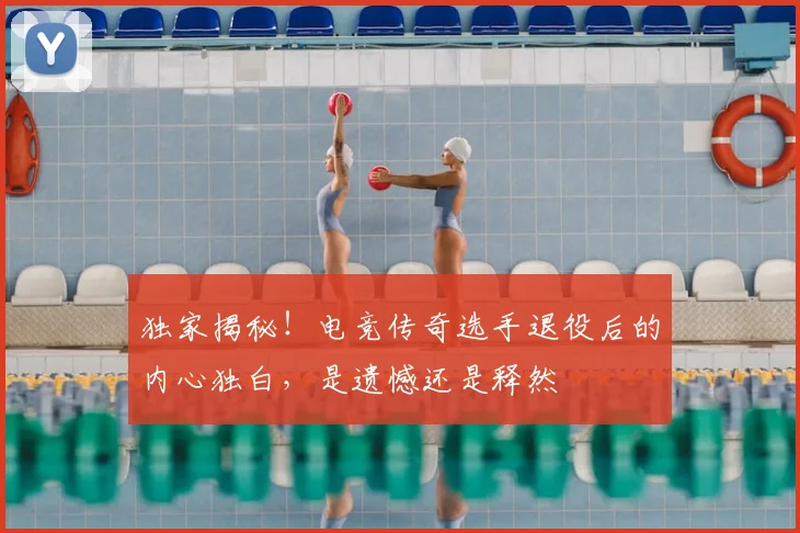 独家揭秘！电竞传奇选手退役后的内心独白，是遗憾还是释然