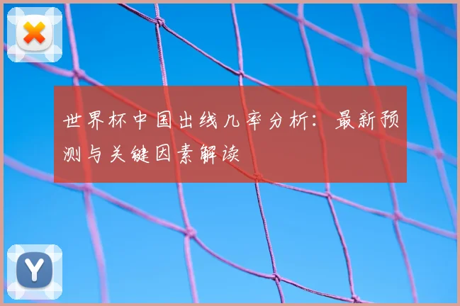 世界杯中国出线几率分析:最新预测与关键因素解读