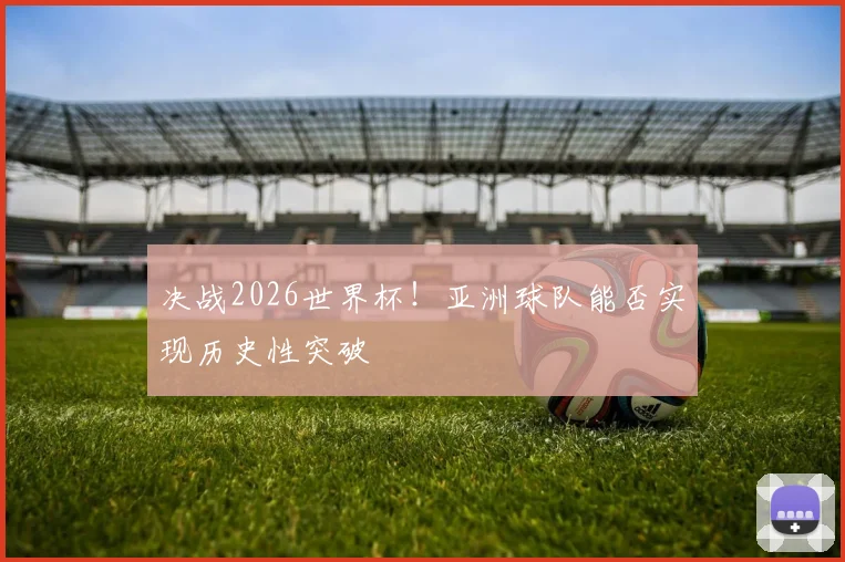 决战2026世界杯！亚洲球队能否实现历史性突破
