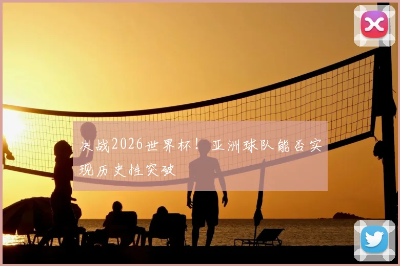 决战2026世界杯！亚洲球队能否实现历史性突破