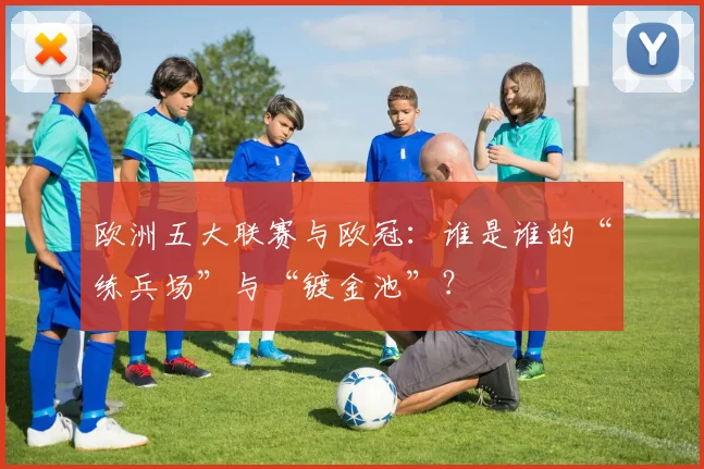 欧洲五大联赛与欧冠：谁是谁的“练兵场”与“镀金池”？