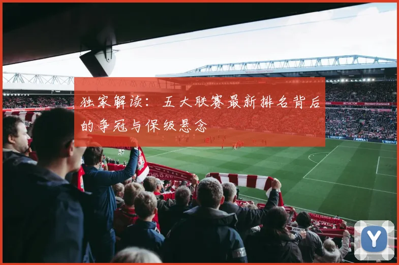 独家解读：五大联赛最新排名背后的争冠与保级悬念