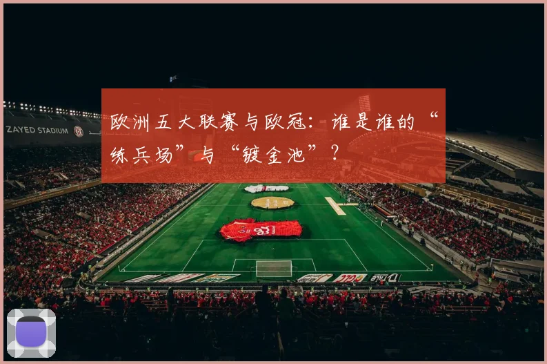 欧洲五大联赛与欧冠：谁是谁的“练兵场”与“镀金池”？