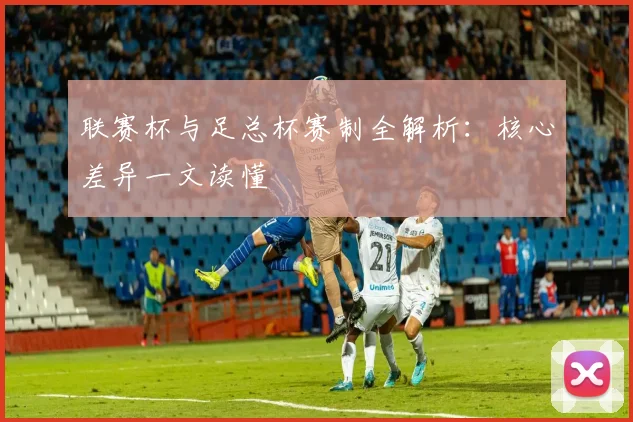 联赛杯与足总杯赛制全解析：核心差异一文读懂