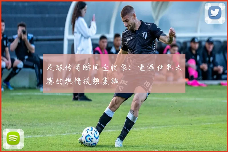 足球传奇瞬间全收录:重温世界大赛的燃情视频集锦