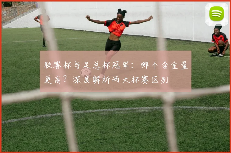 联赛杯与足总杯冠军：哪个含金量更高？深度解析两大杯赛区别