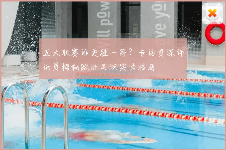 五大联赛谁更胜一筹？专访资深评论员揭秘欧洲足坛实力格局