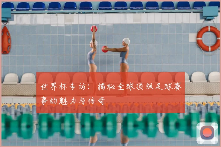 世界杯专访：揭秘全球顶级足球赛事的魅力与传奇