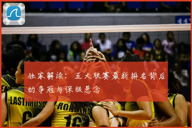 独家解读：五大联赛最新排名背后的争冠与保级悬念