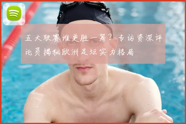 五大联赛谁更胜一筹？专访资深评论员揭秘欧洲足坛实力格局