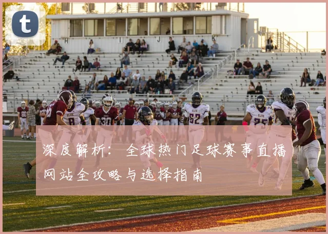 深度解析：全球热门足球赛事直播网站全攻略与选择指南